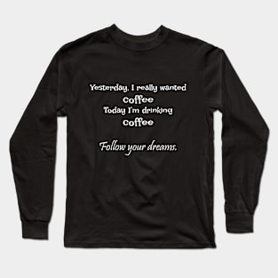 Yesterday, I really wanted coffee Today I’m drinking coffee  Follow your dreams. Long Sleeve T-Shirt